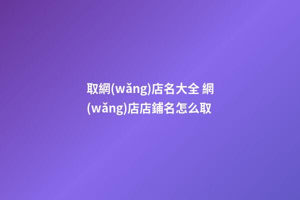 取網(wǎng)店名大全 網(wǎng)店店鋪名怎么取-第1張-店鋪起名-玄機(jī)派